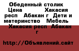 Обеденный столик › Цена ­ 5 000 - Хакасия респ., Абакан г. Дети и материнство » Мебель   . Хакасия респ.,Абакан г.